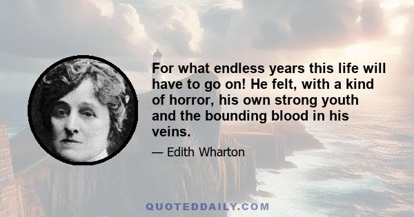 For what endless years this life will have to go on! He felt, with a kind of horror, his own strong youth and the bounding blood in his veins.