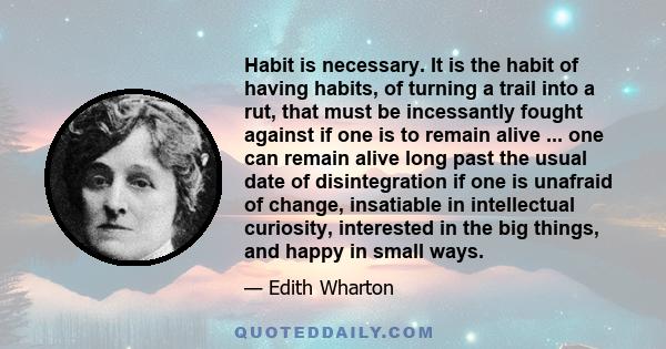 Habit is necessary; it is the habit of having habits, of turning a trail into a rut, that must be incessantly fought against if one is to remain alive.