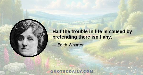 Half the trouble in life is caused by pretending there isn't any.