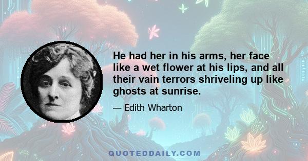 He had her in his arms, her face like a wet flower at his lips, and all their vain terrors shriveling up like ghosts at sunrise.