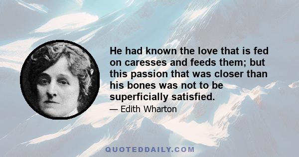 He had known the love that is fed on caresses and feeds them; but this passion that was closer than his bones was not to be superficially satisfied.