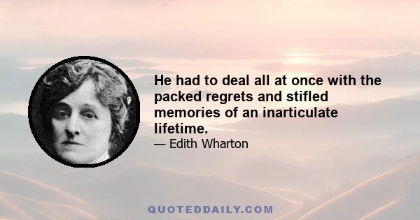 He had to deal all at once with the packed regrets and stifled memories of an inarticulate lifetime.