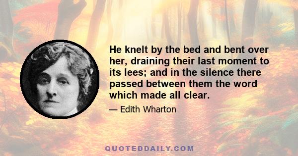 He knelt by the bed and bent over her, draining their last moment to its lees; and in the silence there passed between them the word which made all clear.