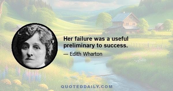 Her failure was a useful preliminary to success.