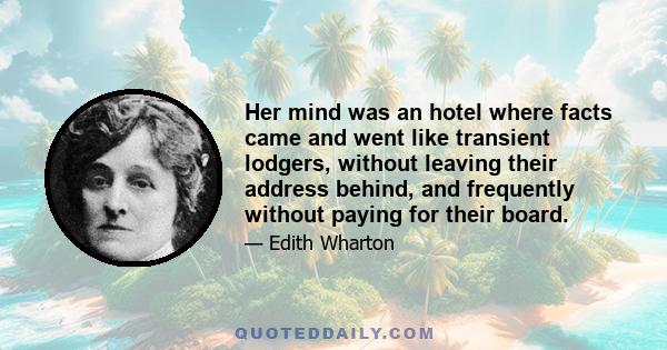 Her mind was an hotel where facts came and went like transient lodgers, without leaving their address behind, and frequently without paying for their board.