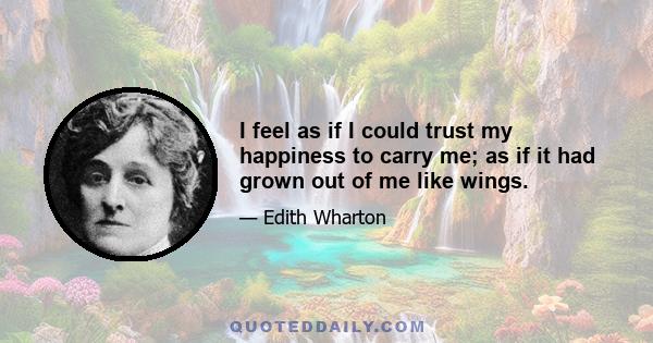 I feel as if I could trust my happiness to carry me; as if it had grown out of me like wings.