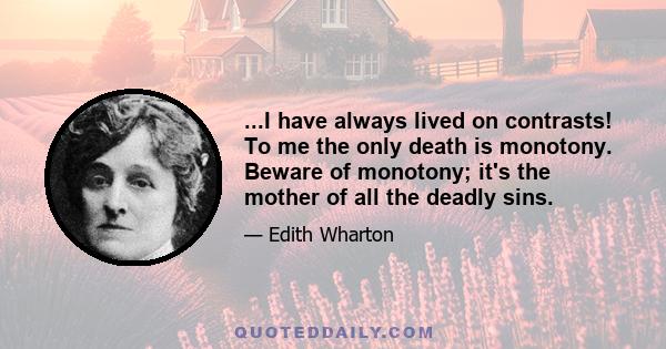 ...I have always lived on contrasts! To me the only death is monotony. Beware of monotony; it's the mother of all the deadly sins.