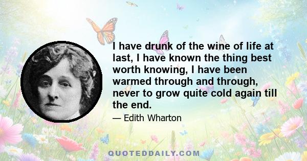 I have drunk of the wine of life at last, I have known the thing best worth knowing, I have been warmed through and through, never to grow quite cold again till the end.