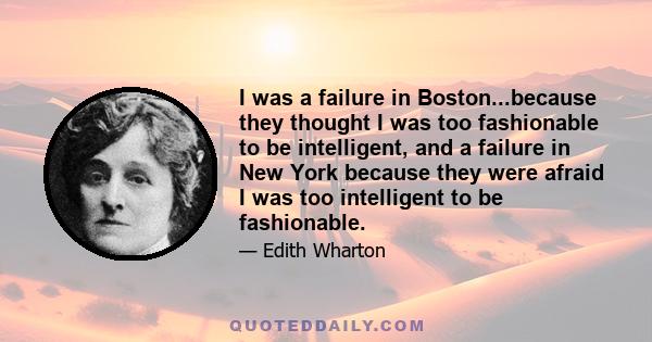 I was a failure in Boston...because they thought I was too fashionable to be intelligent, and a failure in New York because they were afraid I was too intelligent to be fashionable.