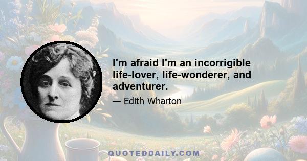 I'm afraid I'm an incorrigible life-lover, life-wonderer, and adventurer.