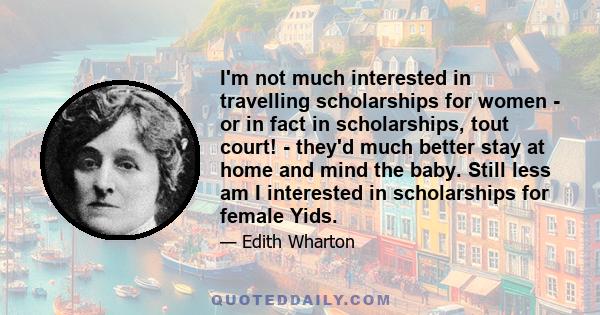 I'm not much interested in travelling scholarships for women - or in fact in scholarships, tout court! - they'd much better stay at home and mind the baby. Still less am I interested in scholarships for female Yids.