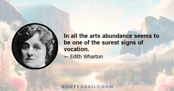 In all the arts abundance seems to be one of the surest signs of vocation.