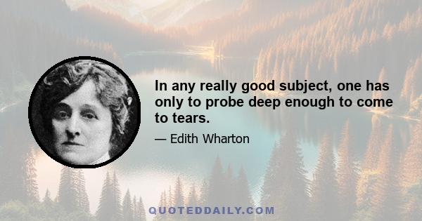 In any really good subject, one has only to probe deep enough to come to tears.