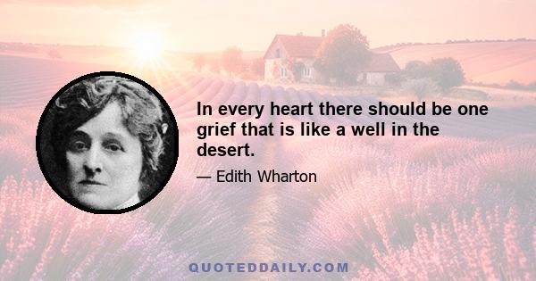 In every heart there should be one grief that is like a well in the desert.