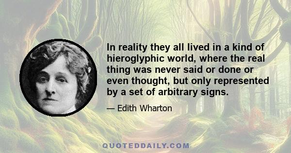 In reality they all lived in a kind of hieroglyphic world, where the real thing was never said or done or even thought, but only represented by a set of arbitrary signs.