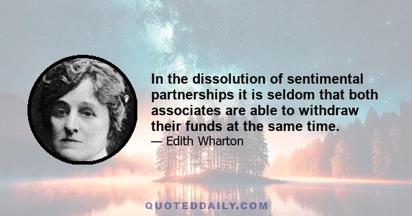 In the dissolution of sentimental partnerships it is seldom that both associates are able to withdraw their funds at the same time.