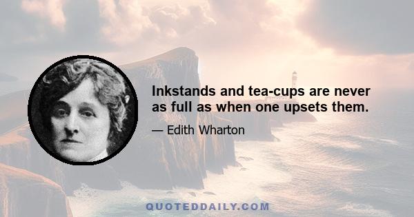 Inkstands and tea-cups are never as full as when one upsets them.