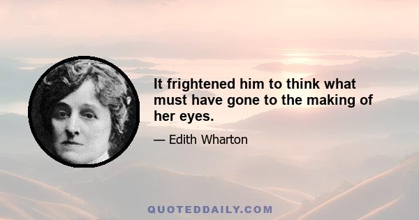 It frightened him to think what must have gone to the making of her eyes.