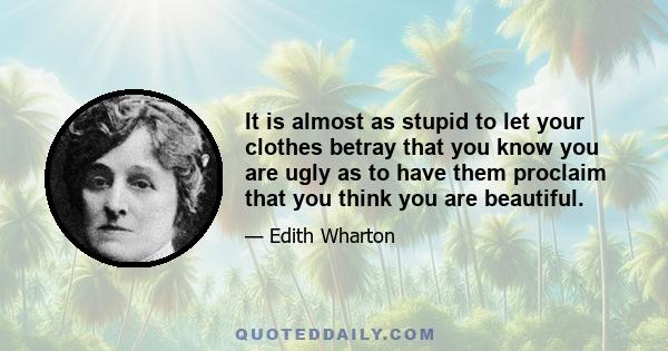 It is almost as stupid to let your clothes betray that you know you are ugly as to have them proclaim that you think you are beautiful.