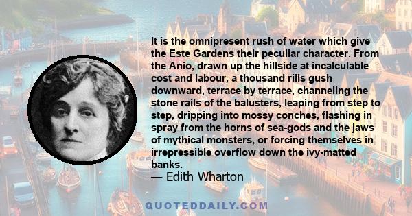 It is the omnipresent rush of water which give the Este Gardens their peculiar character. From the Anio, drawn up the hillside at incalculable cost and labour, a thousand rills gush downward, terrace by terrace,