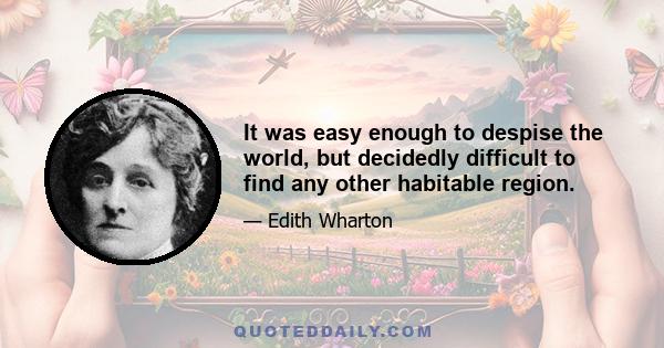 It was easy enough to despise the world, but decidedly difficult to find any other habitable region.