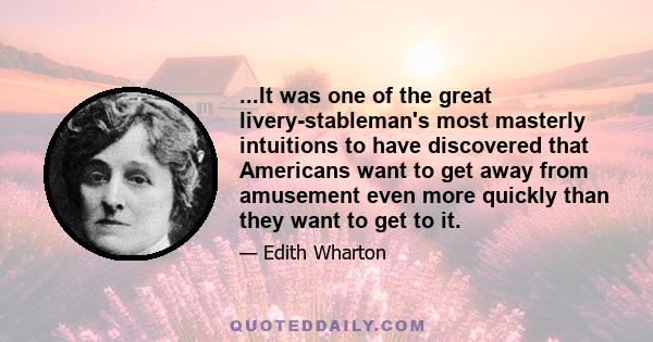 ...It was one of the great livery-stableman's most masterly intuitions to have discovered that Americans want to get away from amusement even more quickly than they want to get to it.