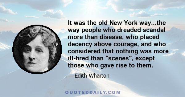 It was the old New York way...the way people who dreaded scandal more than disease, who placed decency above courage, and who considered that nothing was more ill-bred than scenes, except those who gave rise to them.