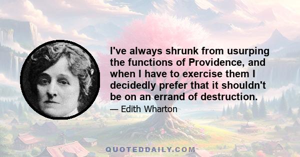 I've always shrunk from usurping the functions of Providence, and when I have to exercise them I decidedly prefer that it shouldn't be on an errand of destruction.