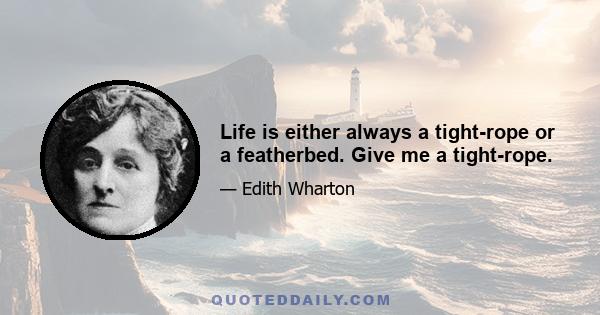 Life is either always a tight-rope or a featherbed. Give me a tight-rope.