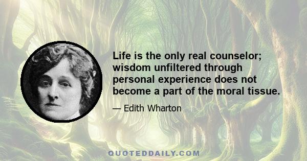 Life is the only real counselor; wisdom unfiltered through personal experience does not become a part of the moral tissue.