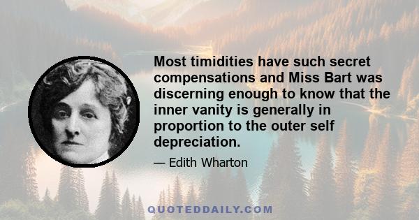 Most timidities have such secret compensations and Miss Bart was discerning enough to know that the inner vanity is generally in proportion to the outer self depreciation.