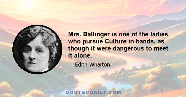 Mrs. Ballinger is one of the ladies who pursue Culture in bands, as though it were dangerous to meet it alone.