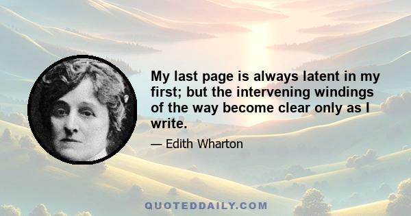 My last page is always latent in my first; but the intervening windings of the way become clear only as I write.