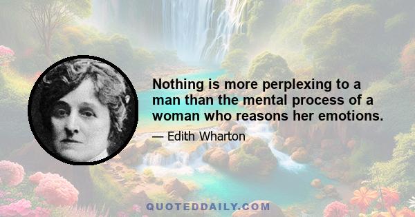 Nothing is more perplexing to a man than the mental process of a woman who reasons her emotions.