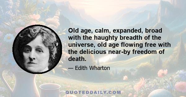 Old age, calm, expanded, broad with the haughty breadth of the universe, old age flowing free with the delicious near-by freedom of death.