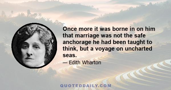 Once more it was borne in on him that marriage was not the safe anchorage he had been taught to think, but a voyage on uncharted seas.