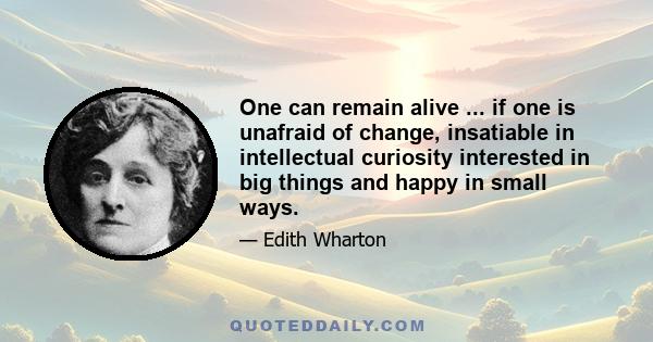 One can remain alive ... if one is unafraid of change, insatiable in intellectual curiosity interested in big things and happy in small ways.