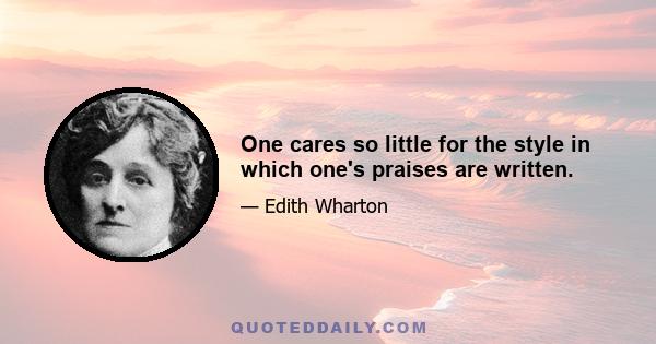 One cares so little for the style in which one's praises are written.