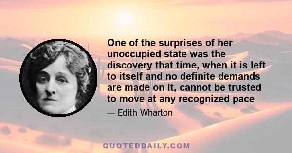 One of the surprises of her unoccupied state was the discovery that time, when it is left to itself and no definite demands are made on it, cannot be trusted to move at any recognized pace