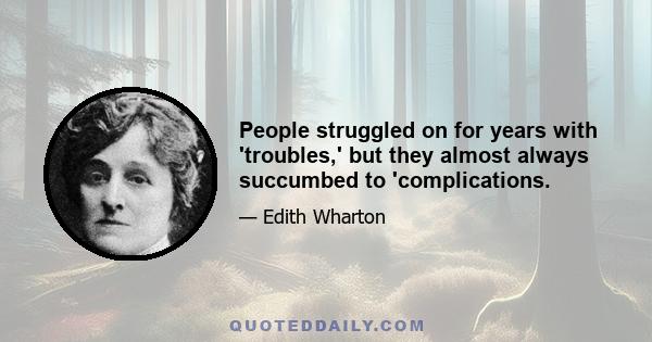 People struggled on for years with 'troubles,' but they almost always succumbed to 'complications.