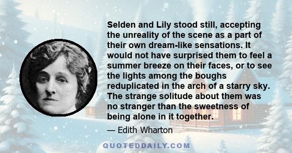 Selden and Lily stood still, accepting the unreality of the scene as a part of their own dream-like sensations. It would not have surprised them to feel a summer breeze on their faces, or to see the lights among the