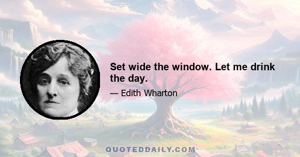 Set wide the window. Let me drink the day.