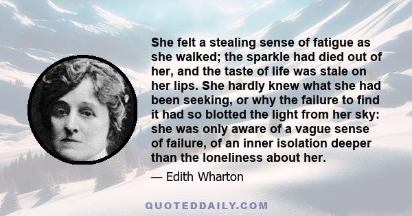 She felt a stealing sense of fatigue as she walked; the sparkle had died out of her, and the taste of life was stale on her lips. She hardly knew what she had been seeking, or why the failure to find it had so blotted