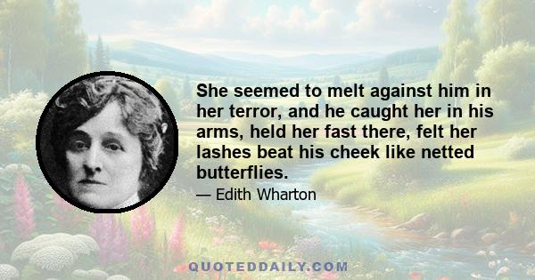 She seemed to melt against him in her terror, and he caught her in his arms, held her fast there, felt her lashes beat his cheek like netted butterflies.