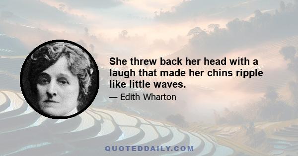 She threw back her head with a laugh that made her chins ripple like little waves.