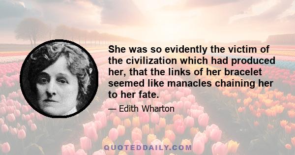 She was so evidently the victim of the civilization which had produced her, that the links of her bracelet seemed like manacles chaining her to her fate.