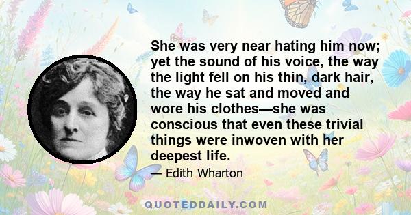 She was very near hating him now; yet the sound of his voice, the way the light fell on his thin, dark hair, the way he sat and moved and wore his clothes—she was conscious that even these trivial things were inwoven