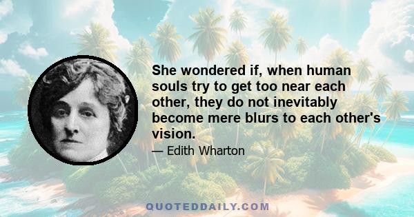 She wondered if, when human souls try to get too near each other, they do not inevitably become mere blurs to each other's vision.