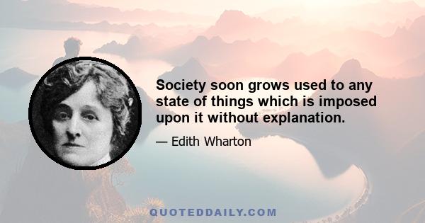 Society soon grows used to any state of things which is imposed upon it without explanation.