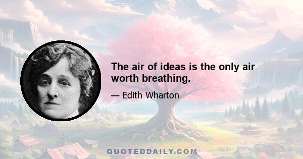 The air of ideas is the only air worth breathing.